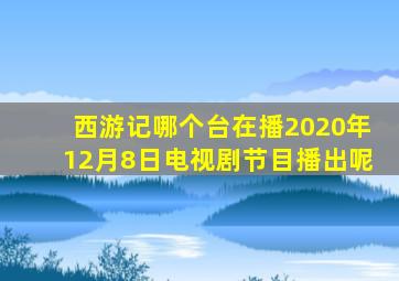 西游记哪个台在播2020年12月8日电视剧节目播出呢