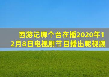 西游记哪个台在播2020年12月8日电视剧节目播出呢视频