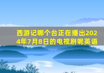 西游记哪个台正在播出2024年7月8日的电视剧呢英语