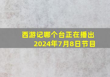 西游记哪个台正在播出2024年7月8日节目