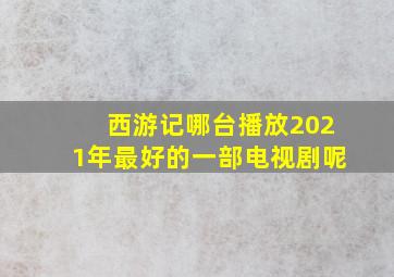 西游记哪台播放2021年最好的一部电视剧呢