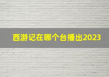 西游记在哪个台播出2023