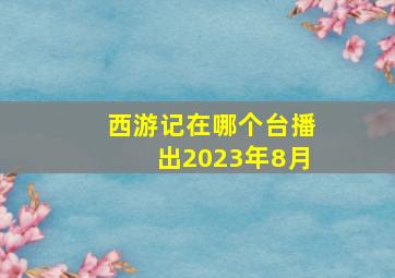 西游记在哪个台播出2023年8月