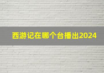 西游记在哪个台播出2024