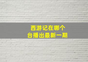 西游记在哪个台播出最新一期