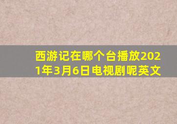 西游记在哪个台播放2021年3月6日电视剧呢英文