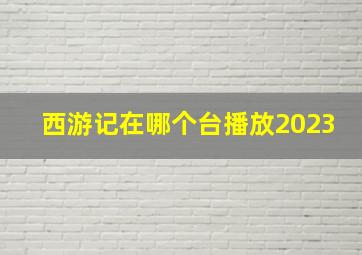 西游记在哪个台播放2023