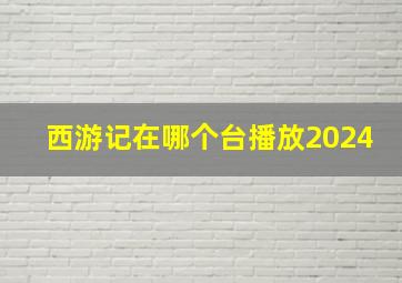 西游记在哪个台播放2024