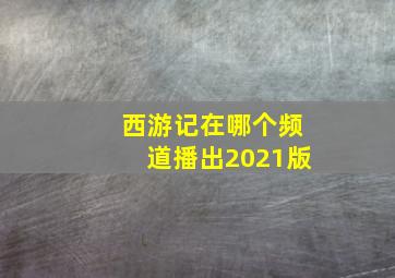 西游记在哪个频道播出2021版