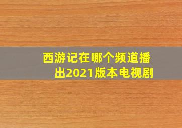 西游记在哪个频道播出2021版本电视剧