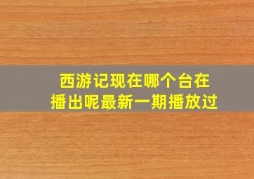 西游记现在哪个台在播出呢最新一期播放过