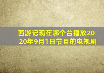 西游记现在哪个台播放2020年9月1日节目的电视剧