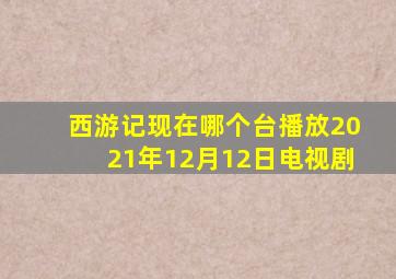 西游记现在哪个台播放2021年12月12日电视剧