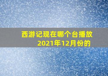 西游记现在哪个台播放2021年12月份的