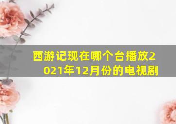 西游记现在哪个台播放2021年12月份的电视剧