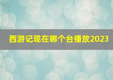 西游记现在哪个台播放2023