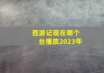 西游记现在哪个台播放2023年