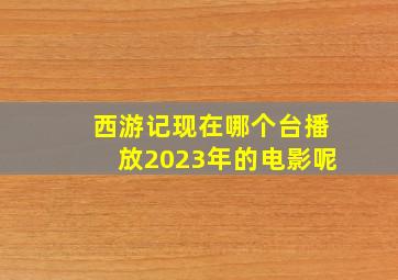 西游记现在哪个台播放2023年的电影呢