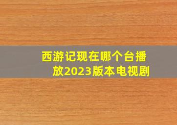 西游记现在哪个台播放2023版本电视剧