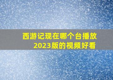 西游记现在哪个台播放2023版的视频好看