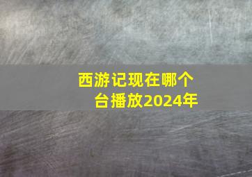 西游记现在哪个台播放2024年