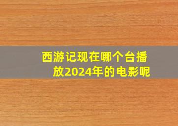 西游记现在哪个台播放2024年的电影呢