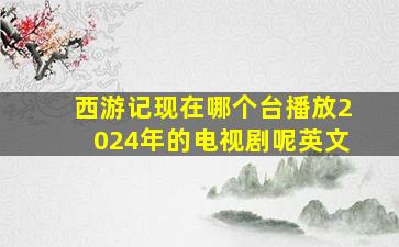 西游记现在哪个台播放2024年的电视剧呢英文