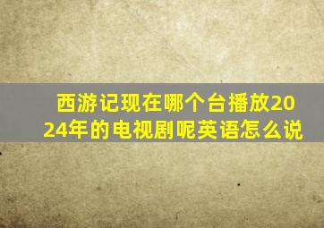 西游记现在哪个台播放2024年的电视剧呢英语怎么说