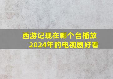 西游记现在哪个台播放2024年的电视剧好看