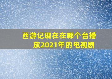 西游记现在在哪个台播放2021年的电视剧