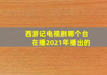 西游记电视剧哪个台在播2021年播出的