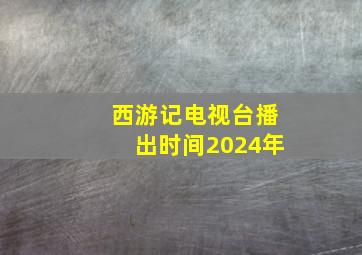 西游记电视台播出时间2024年