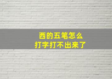 西的五笔怎么打字打不出来了