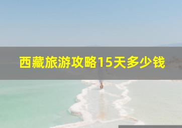 西藏旅游攻略15天多少钱