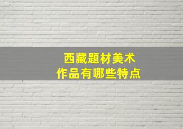 西藏题材美术作品有哪些特点