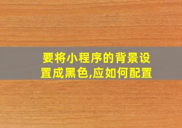 要将小程序的背景设置成黑色,应如何配置