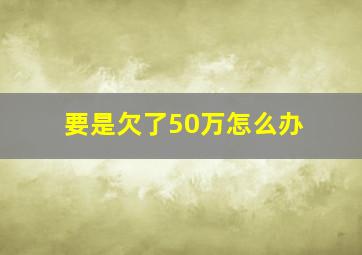 要是欠了50万怎么办