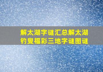 解太湖字谜汇总解太湖钓叟福彩三地字谜图谜