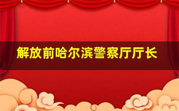 解放前哈尔滨警察厅厅长