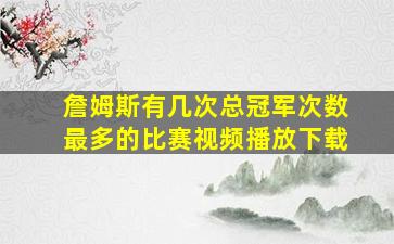 詹姆斯有几次总冠军次数最多的比赛视频播放下载