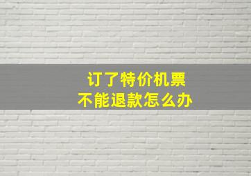 订了特价机票不能退款怎么办