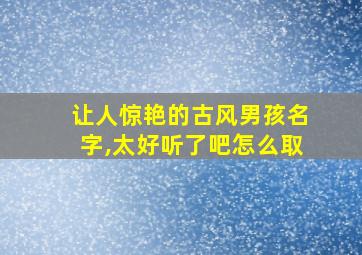 让人惊艳的古风男孩名字,太好听了吧怎么取