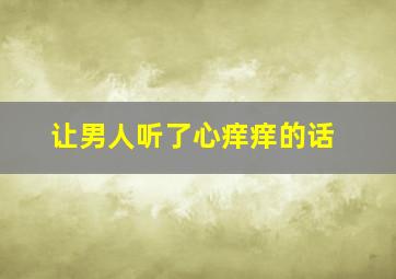 让男人听了心痒痒的话