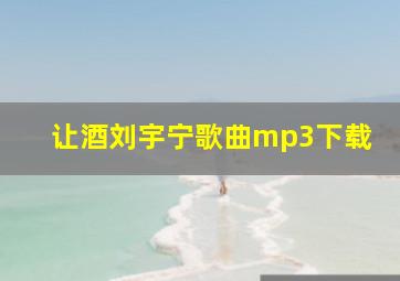 让酒刘宇宁歌曲mp3下载