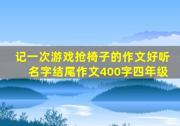 记一次游戏抢椅子的作文好听名字结尾作文400字四年级