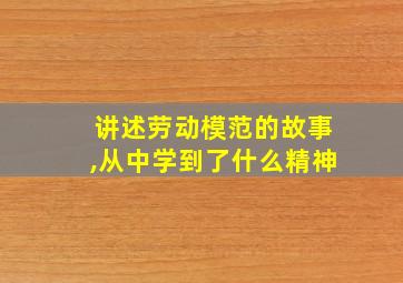 讲述劳动模范的故事,从中学到了什么精神