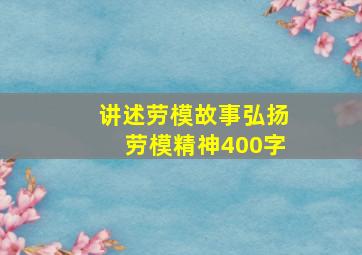 讲述劳模故事弘扬劳模精神400字