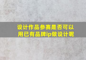 设计作品参赛是否可以用已有品牌ip做设计呢