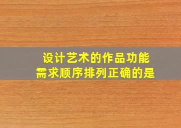 设计艺术的作品功能需求顺序排列正确的是