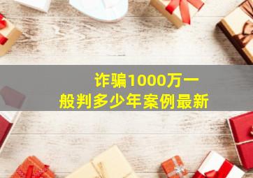 诈骗1000万一般判多少年案例最新